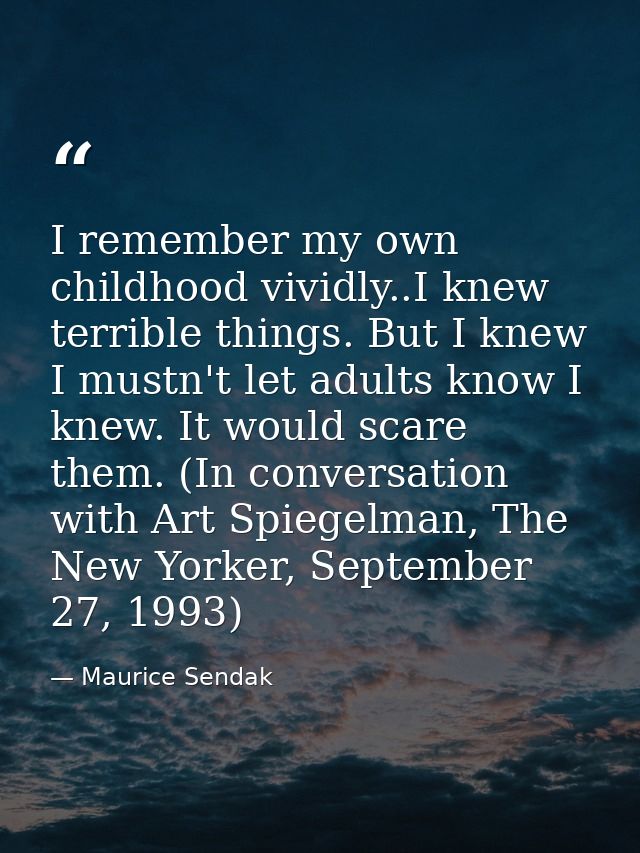 I remember my own childhood vividly..I knew terrible things. But I knew I mustn't let adults know I knew. It would scare — Maurice Sendak