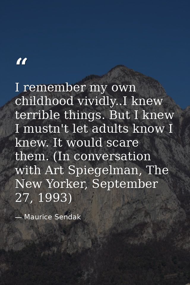I remember my own childhood vividly..I knew terrible things. But I knew I mustn't let adults know I knew. It would scare — Maurice Sendak