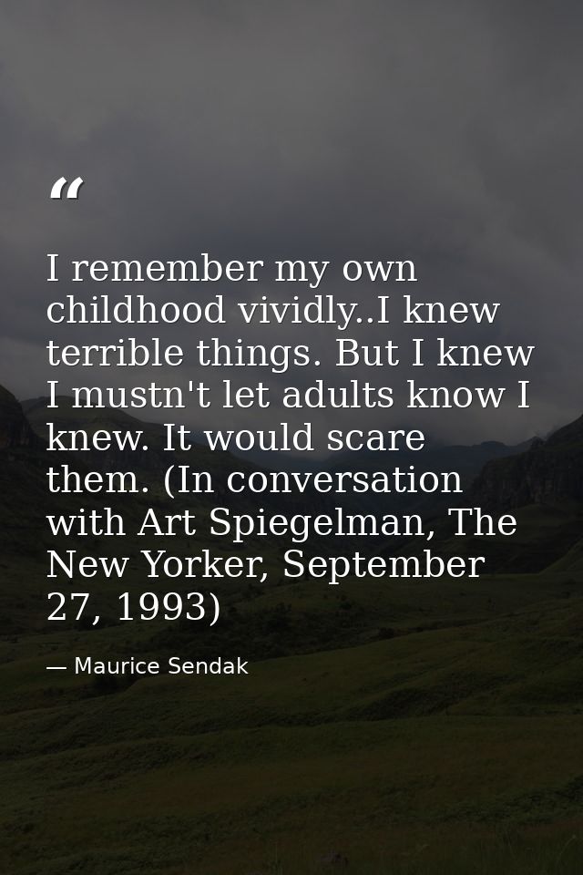 I remember my own childhood vividly..I knew terrible things. But I knew I mustn't let adults know I knew. It would scare — Maurice Sendak