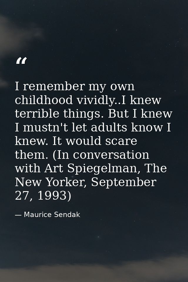 I remember my own childhood vividly..I knew terrible things. But I knew I mustn't let adults know I knew. It would scare — Maurice Sendak