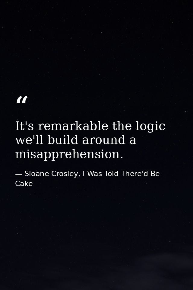 It's remarkable the logic we'll build around a misapprehension. — Sloane Crosley, I Was Told There'd Be Cake