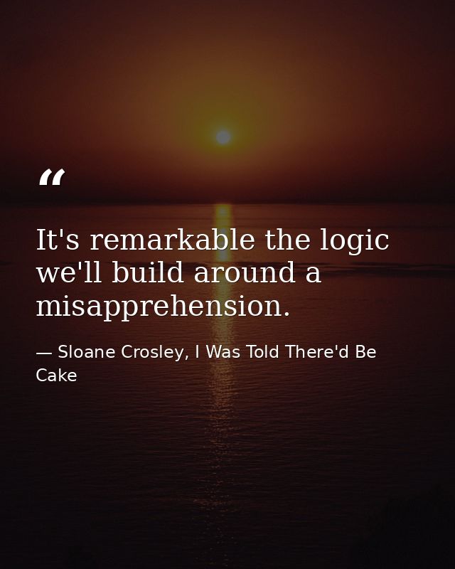 It's remarkable the logic we'll build around a misapprehension. — Sloane Crosley, I Was Told There'd Be Cake