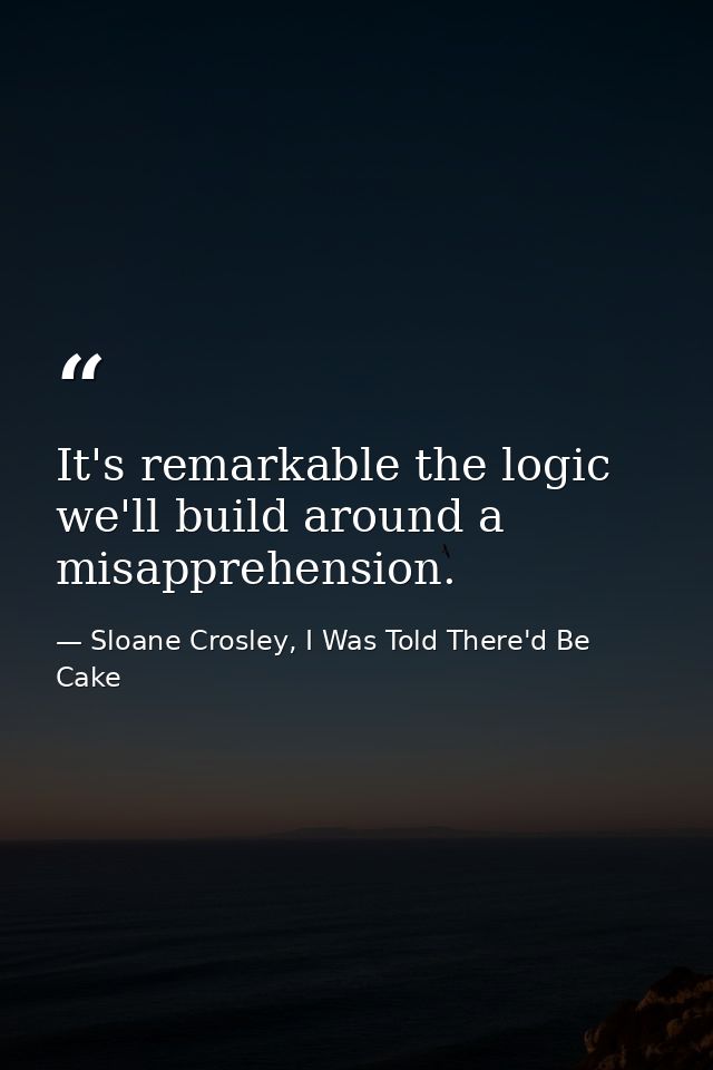 It's remarkable the logic we'll build around a misapprehension. — Sloane Crosley, I Was Told There'd Be Cake