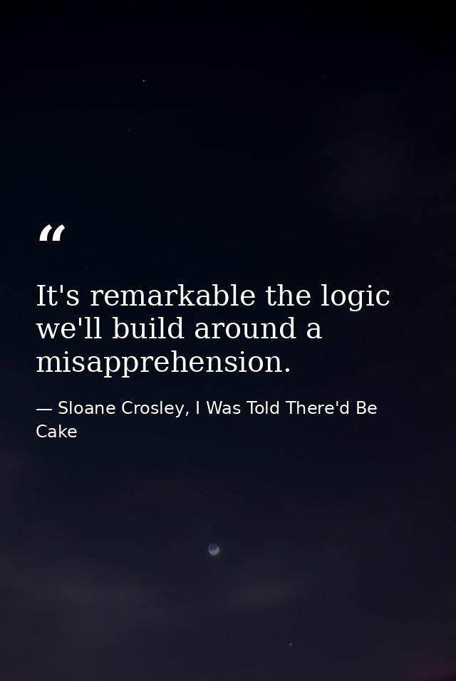 It's remarkable the logic we'll build around a misapprehension. — Sloane Crosley, I Was Told There'd Be Cake