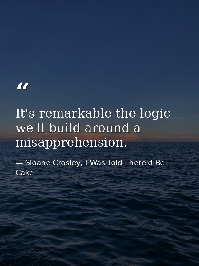 It's remarkable the logic we'll build around a misapprehension. — Sloane Crosley, I Was Told There'd Be Cake