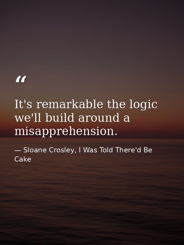 It's remarkable the logic we'll build around a misapprehension. — Sloane Crosley, I Was Told There'd Be Cake
