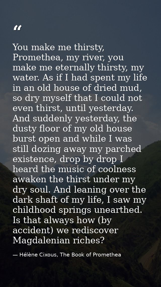 You make me thirsty, Promethea, my river, you make me eternally thirsty, my water. As if I had spent my life in an old h — Hélène Cixous, The Book of Promethea