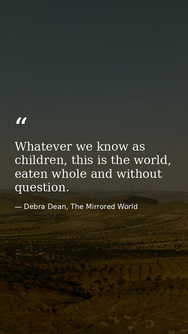 Whatever we know as children, this is the world, eaten whole and without question. — Debra Dean, The Mirrored World