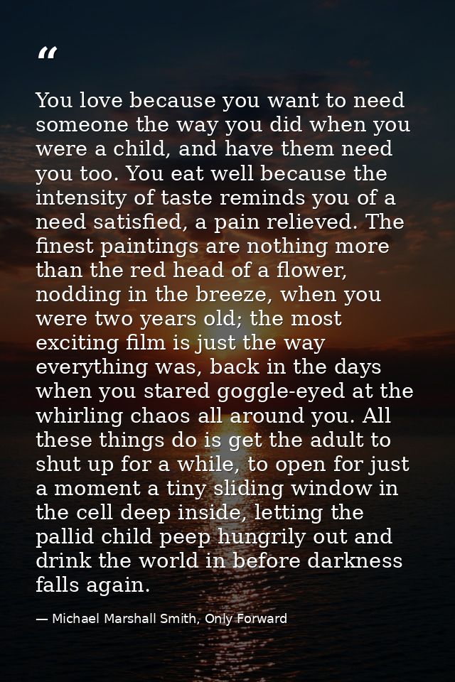 You love because you want to need someone the way you did when you were a child, and have them need you too. You eat wel — Michael Marshall Smith, Only Forward