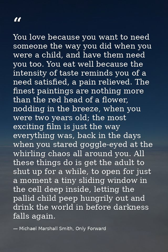 You love because you want to need someone the way you did when you were a child, and have them need you too. You eat wel — Michael Marshall Smith, Only Forward