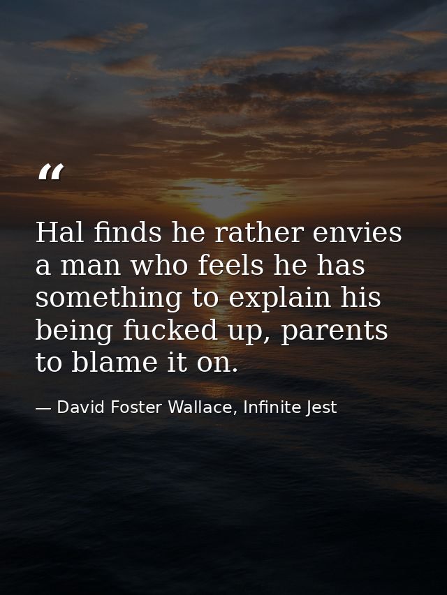 Hal finds he rather envies a man who feels he has something to explain his being fucked up, parents to blame it on. — David Foster Wallace, Infinite Jest