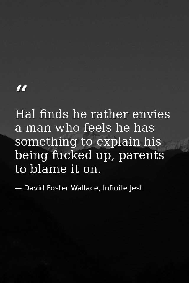 Hal finds he rather envies a man who feels he has something to explain his being fucked up, parents to blame it on. — David Foster Wallace, Infinite Jest