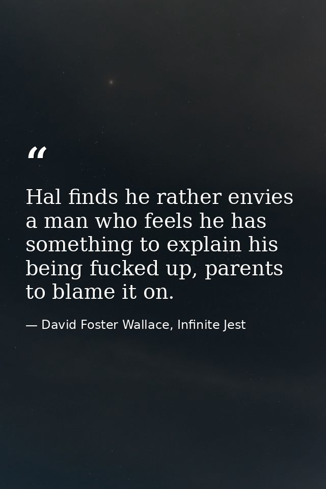 Hal finds he rather envies a man who feels he has something to explain his being fucked up, parents to blame it on. — David Foster Wallace, Infinite Jest