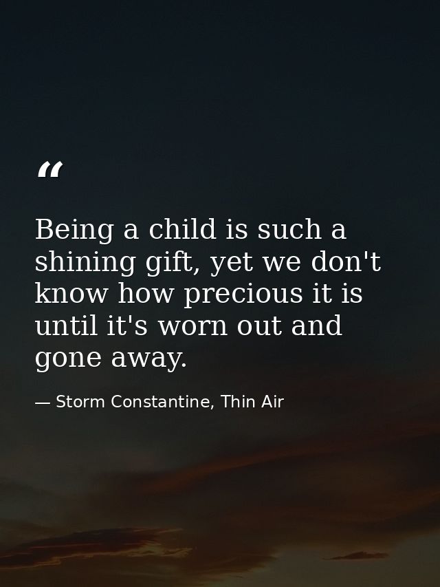 Being a child is such a shining gift, yet we don't know how precious it is until it's worn out and gone away. — Storm Constantine, Thin Air