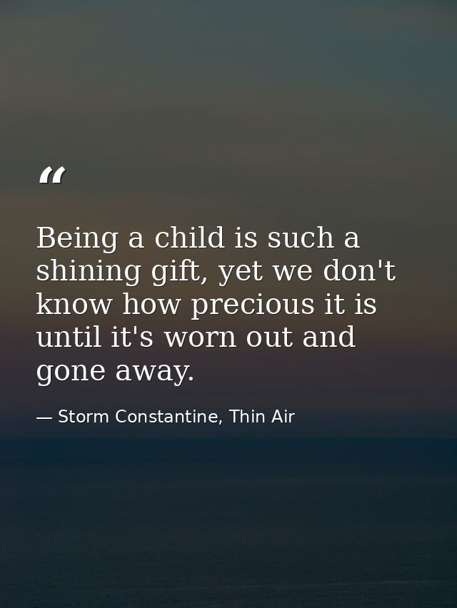 Being a child is such a shining gift, yet we don't know how precious it is until it's worn out and gone away. — Storm Constantine, Thin Air