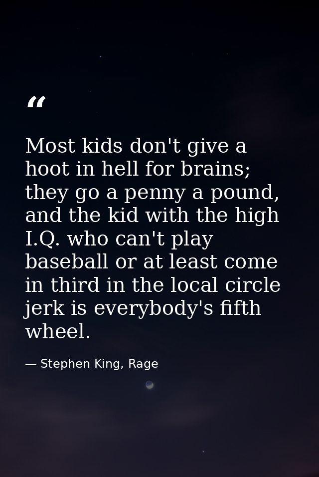 Most kids don't give a hoot in hell for brains; they go a penny a pound, and the kid with the high I.Q. who can't play b — Stephen King, Rage