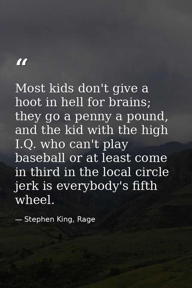 Most kids don't give a hoot in hell for brains; they go a penny a pound, and the kid with the high I.Q. who can't play b — Stephen King, Rage
