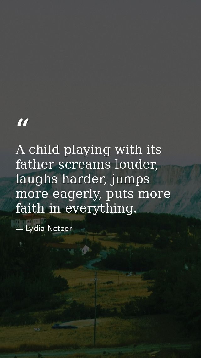 A child playing with its father screams louder, laughs harder, jumps more eagerly, puts more faith in everything. — Lydia Netzer