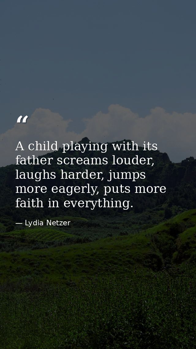 A child playing with its father screams louder, laughs harder, jumps more eagerly, puts more faith in everything. — Lydia Netzer