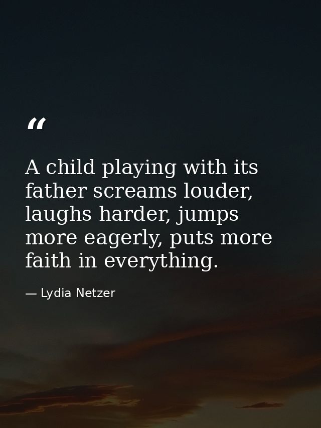 A child playing with its father screams louder, laughs harder, jumps more eagerly, puts more faith in everything. — Lydia Netzer