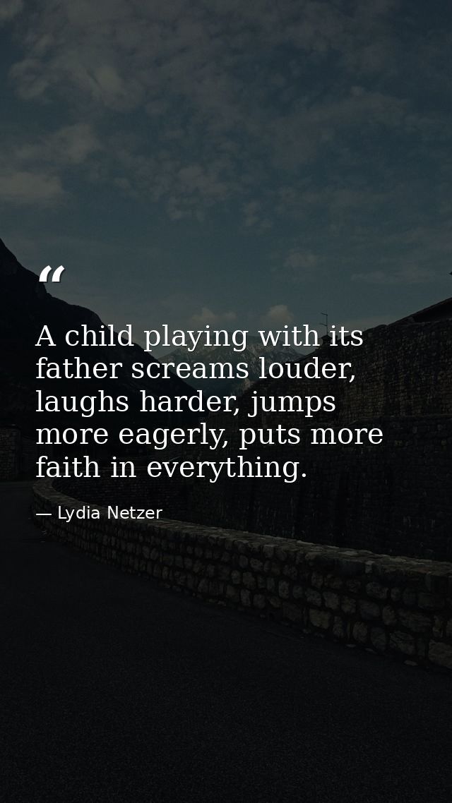 A child playing with its father screams louder, laughs harder, jumps more eagerly, puts more faith in everything. — Lydia Netzer