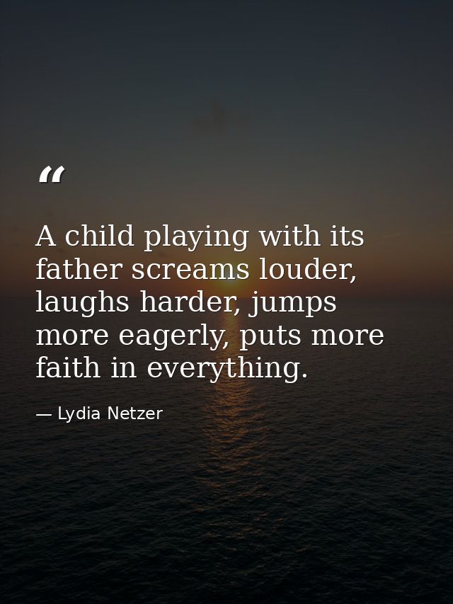 A child playing with its father screams louder, laughs harder, jumps more eagerly, puts more faith in everything. — Lydia Netzer
