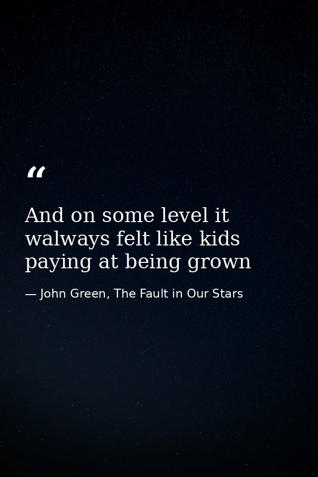 And on some level it walways felt like kids paying at being grown — John Green, The Fault in Our Stars