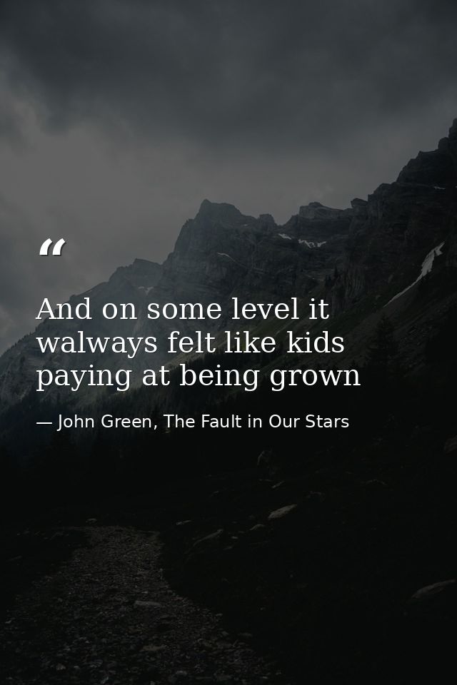 And on some level it walways felt like kids paying at being grown — John Green, The Fault in Our Stars