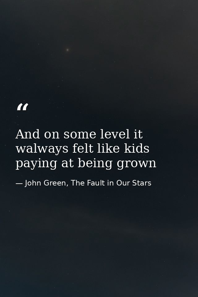 And on some level it walways felt like kids paying at being grown — John Green, The Fault in Our Stars