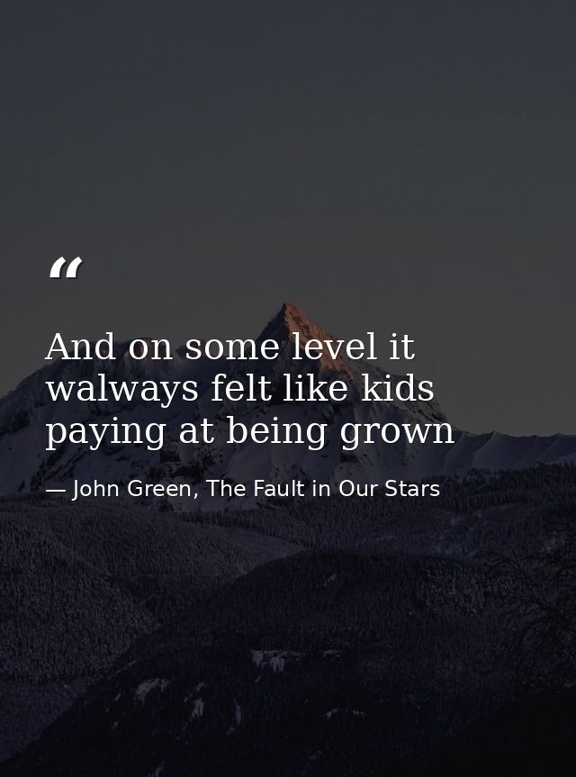 And on some level it walways felt like kids paying at being grown — John Green, The Fault in Our Stars