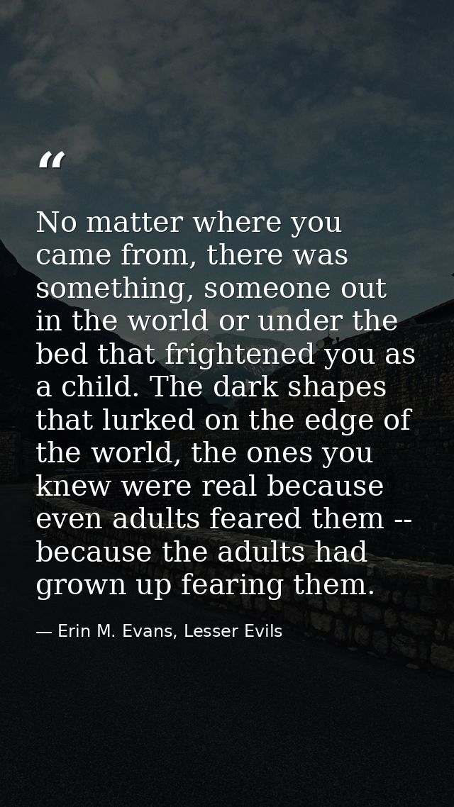 No matter where you came from, there was something, someone out in the world or under the bed that frightened you as a c — Erin M. Evans, Lesser Evils
