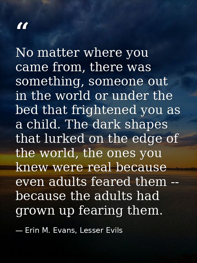 No matter where you came from, there was something, someone out in the world or under the bed that frightened you as a c — Erin M. Evans, Lesser Evils