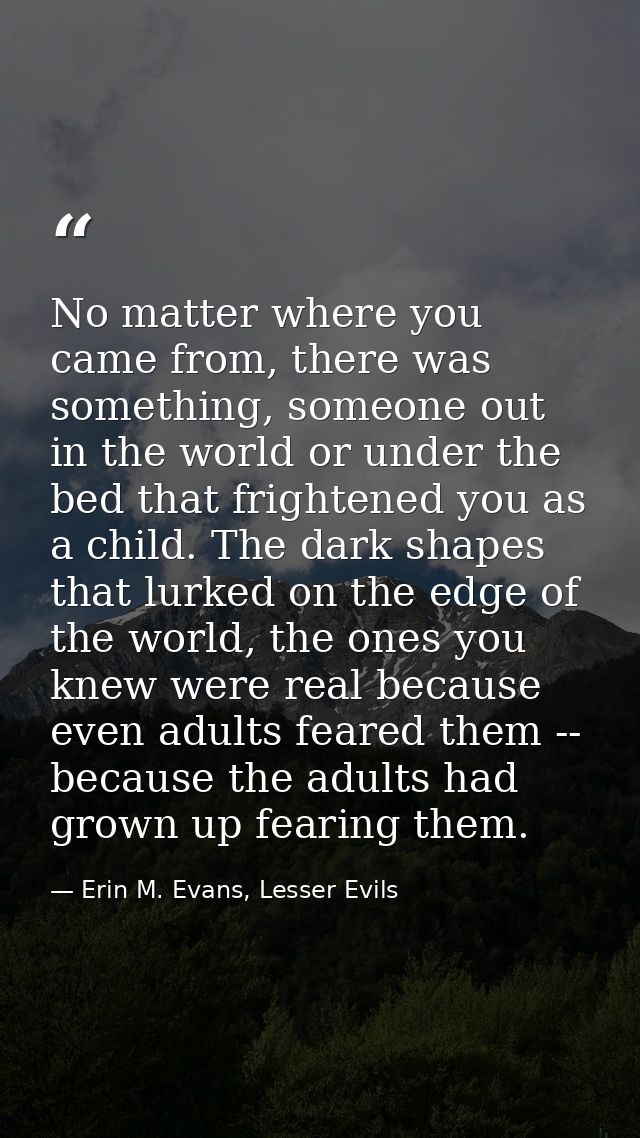 No matter where you came from, there was something, someone out in the world or under the bed that frightened you as a c — Erin M. Evans, Lesser Evils