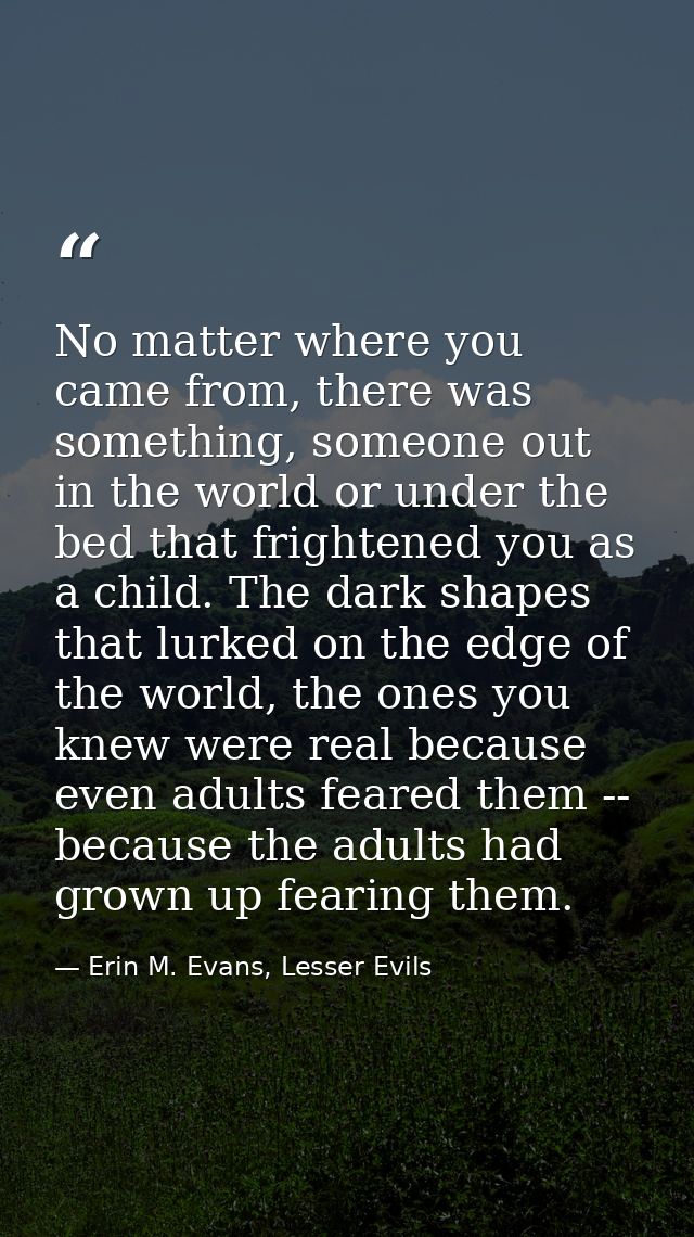 No matter where you came from, there was something, someone out in the world or under the bed that frightened you as a c — Erin M. Evans, Lesser Evils