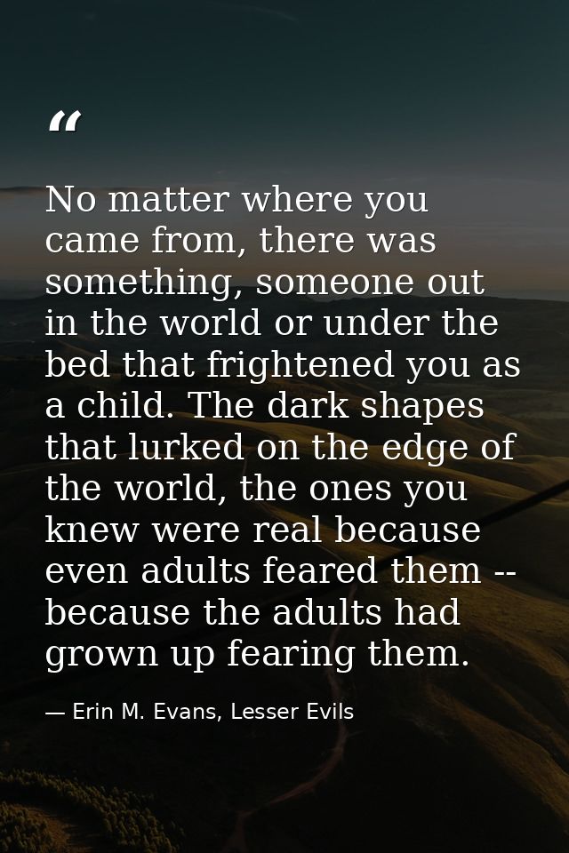 No matter where you came from, there was something, someone out in the world or under the bed that frightened you as a c — Erin M. Evans, Lesser Evils