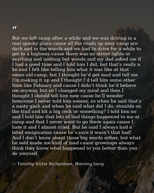 But we left camp after a while and we was driving in a real spooky place cause all the roads up near camp are dark and i — Timothy Victor Richardson, Morning Song