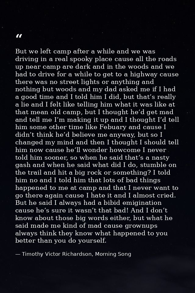 But we left camp after a while and we was driving in a real spooky place cause all the roads up near camp are dark and i — Timothy Victor Richardson, Morning Song