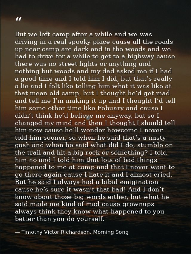 But we left camp after a while and we was driving in a real spooky place cause all the roads up near camp are dark and i — Timothy Victor Richardson, Morning Song