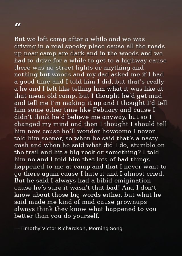 But we left camp after a while and we was driving in a real spooky place cause all the roads up near camp are dark and i — Timothy Victor Richardson, Morning Song