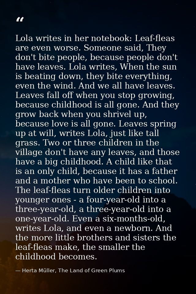 Lola writes in her notebook: Leaf-fleas are even worse. Someone said, They don't bite people, because people don't have  — Herta Müller, The Land of Green Plums