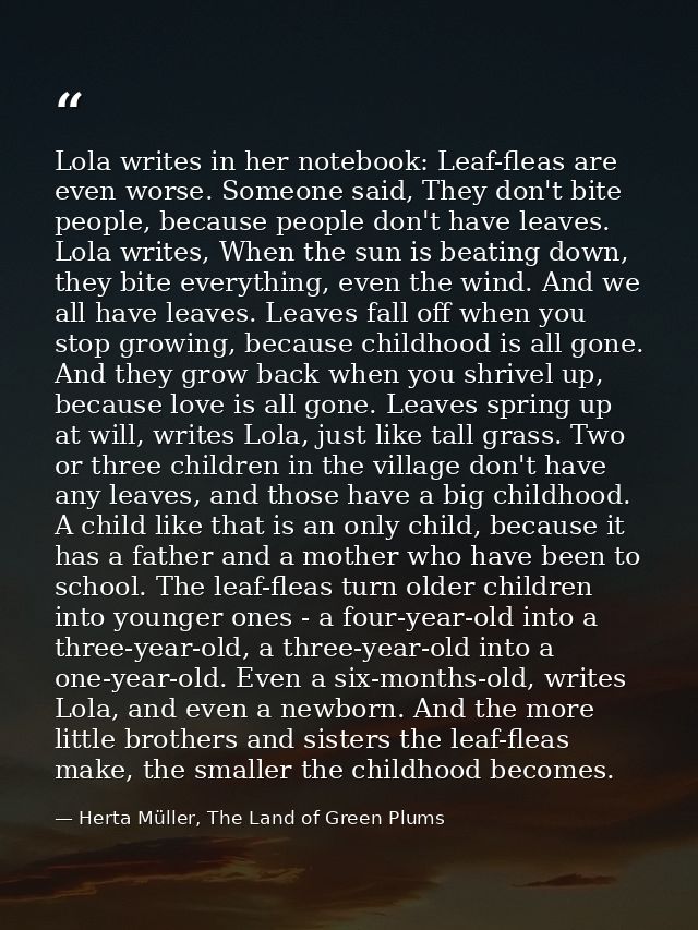 Lola writes in her notebook: Leaf-fleas are even worse. Someone said, They don't bite people, because people don't have  — Herta Müller, The Land of Green Plums