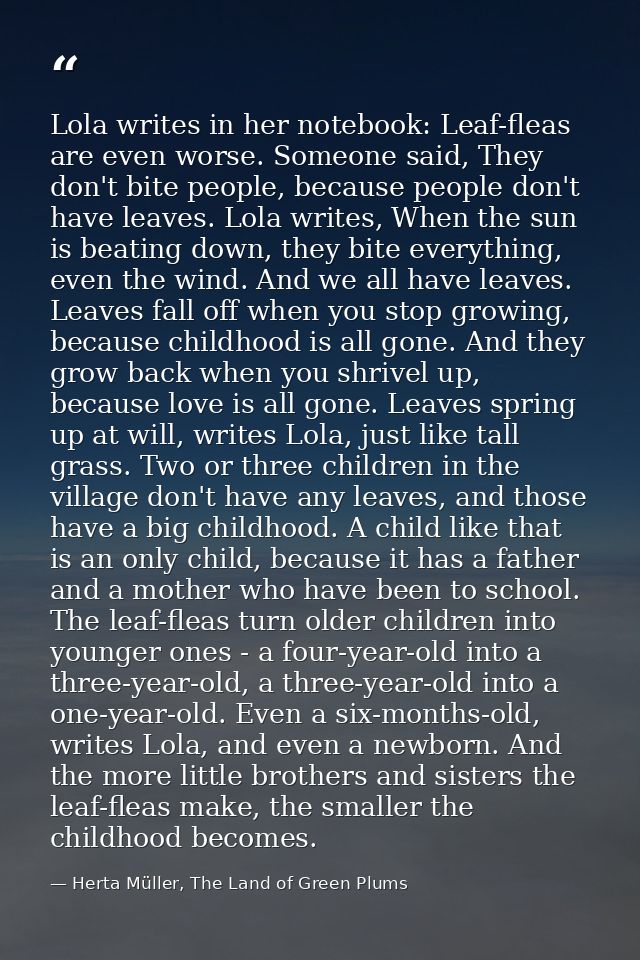 Lola writes in her notebook: Leaf-fleas are even worse. Someone said, They don't bite people, because people don't have  — Herta Müller, The Land of Green Plums