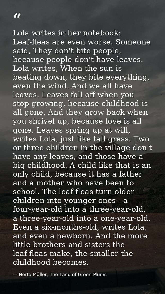 Lola writes in her notebook: Leaf-fleas are even worse. Someone said, They don't bite people, because people don't have  — Herta Müller, The Land of Green Plums