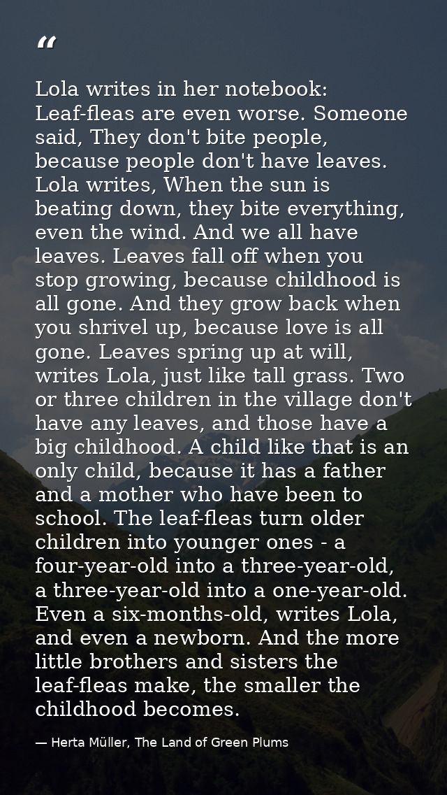 Lola writes in her notebook: Leaf-fleas are even worse. Someone said, They don't bite people, because people don't have  — Herta Müller, The Land of Green Plums