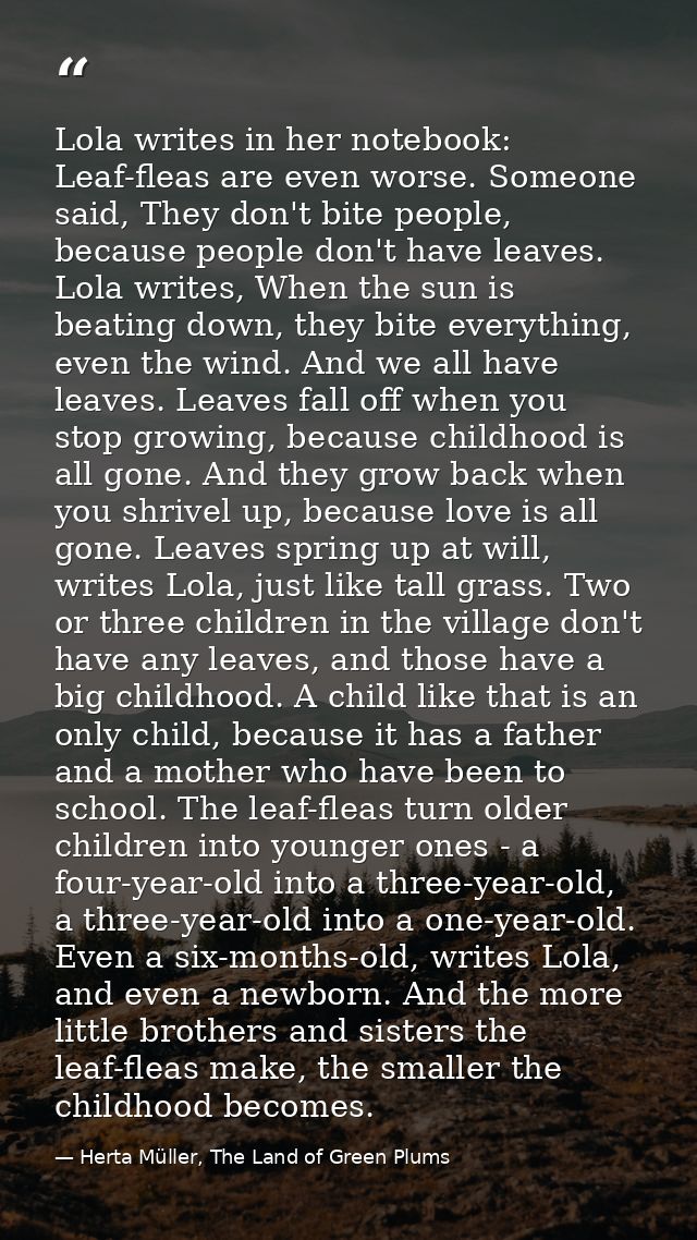 Lola writes in her notebook: Leaf-fleas are even worse. Someone said, They don't bite people, because people don't have  — Herta Müller, The Land of Green Plums