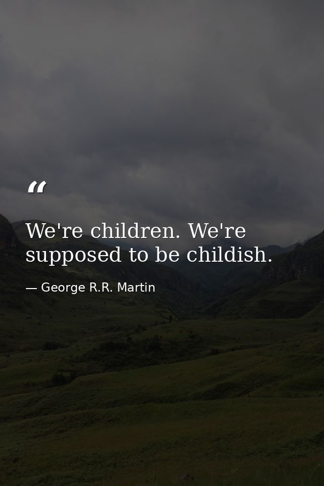 We're children. We're supposed to be childish. — George R.R. Martin