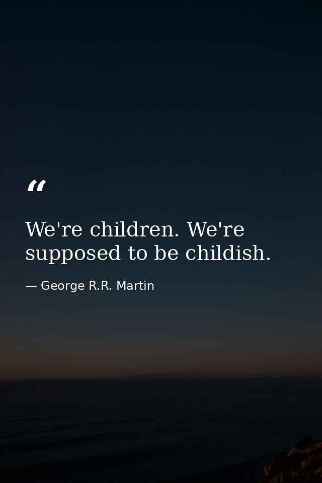We're children. We're supposed to be childish. — George R.R. Martin