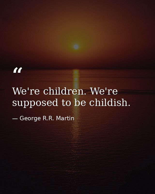 We're children. We're supposed to be childish. — George R.R. Martin