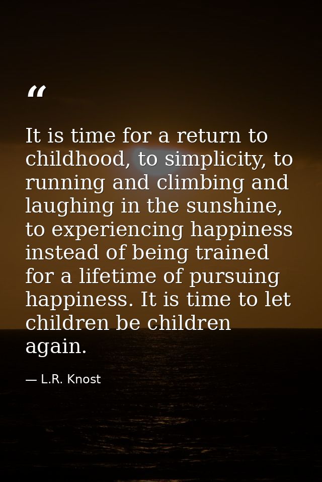 It is time for a return to childhood, to simplicity, to running and climbing and laughing in the sunshine, to experienci — L.R. Knost