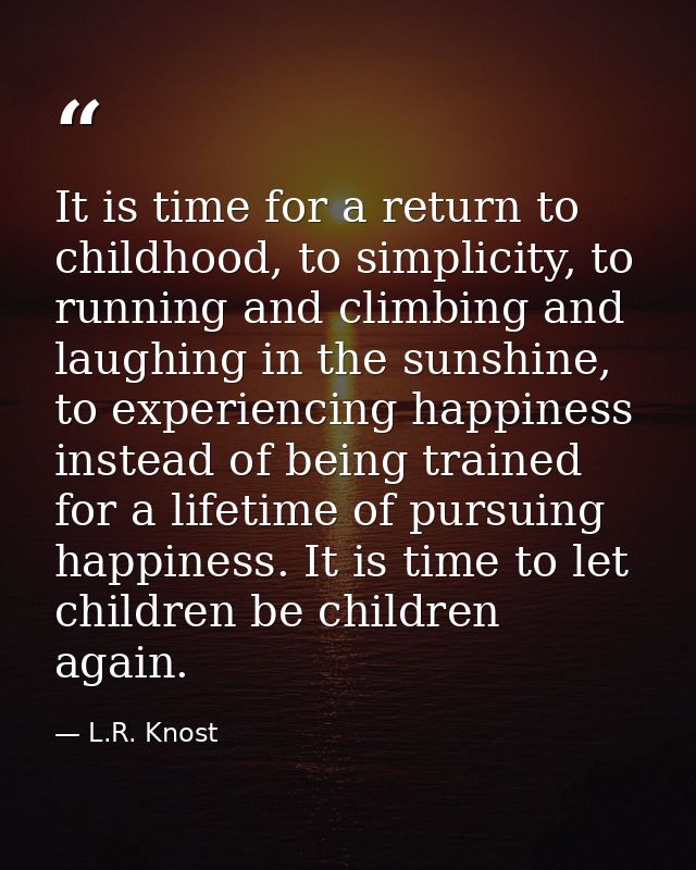 It is time for a return to childhood, to simplicity, to running and climbing and laughing in the sunshine, to experienci — L.R. Knost